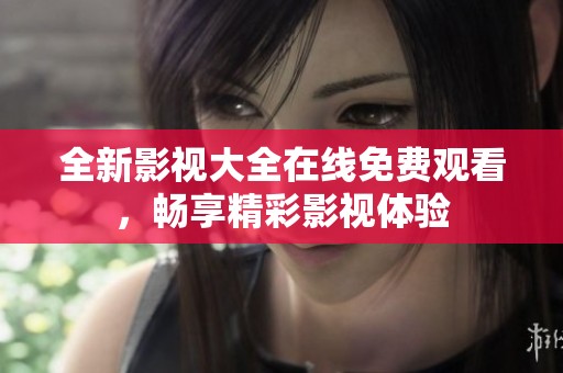 全新影视大全在线免费观看，畅享精彩影视体验