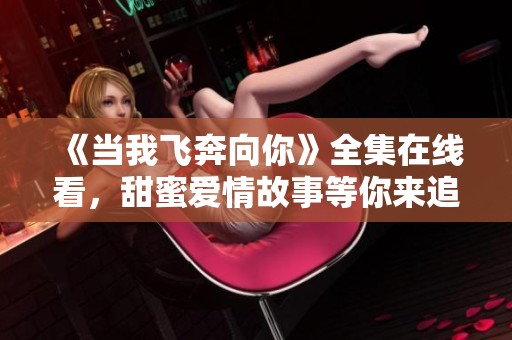 《当我飞奔向你》全集在线看，甜蜜爱情故事等你来追剧