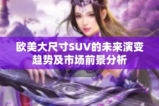 欧美大尺寸SUV的未来演变趋势及市场前景分析
