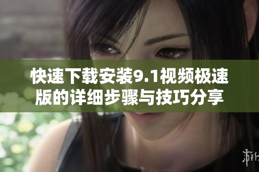 快速下载安装9.1视频极速版的详细步骤与技巧分享