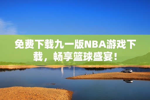 免费下载九一版NBA游戏下载，畅享篮球盛宴！