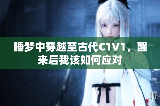 睡梦中穿越至古代C1V1，醒来后我该如何应对