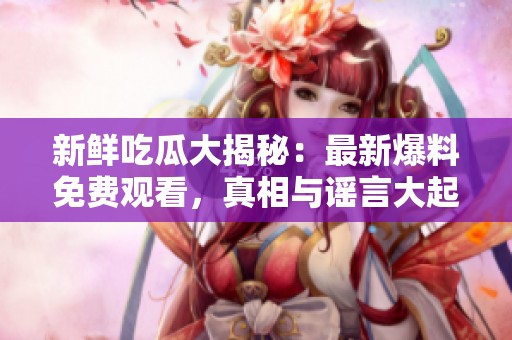 新鲜吃瓜大揭秘：最新爆料免费观看，真相与谣言大起底！