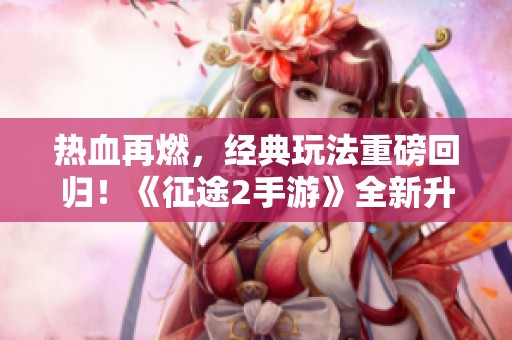 热血再燃，经典玩法重磅回归！《征途2手游》全新升级等你体验