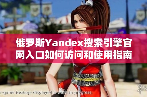 俄罗斯Yandex搜索引擎官网入口如何访问和使用指南