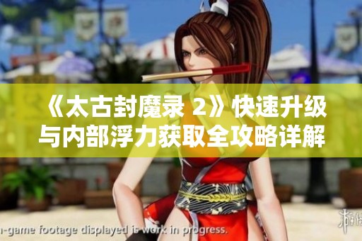 《太古封魔录 2》快速升级与内部浮力获取全攻略详解