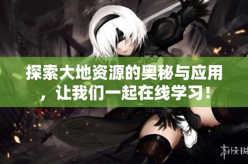探索大地资源的奥秘与应用，让我们一起在线学习！