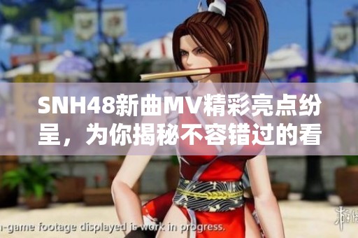 SNH48新曲MV精彩亮点纷呈，为你揭秘不容错过的看点