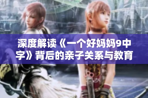 深度解读《一个好妈妈9中字》背后的亲子关系与教育理念