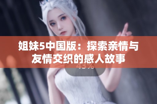 姐妹5中国版：探索亲情与友情交织的感人故事