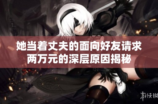 她当着丈夫的面向好友请求两万元的深层原因揭秘