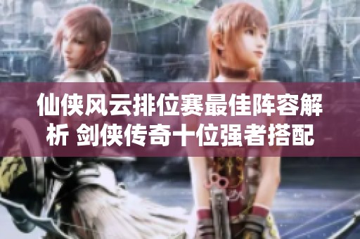 仙侠风云排位赛最佳阵容解析 剑侠传奇十位强者搭配推荐