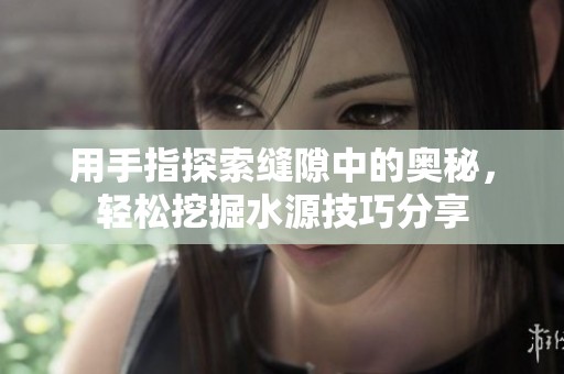 用手指探索缝隙中的奥秘，轻松挖掘水源技巧分享