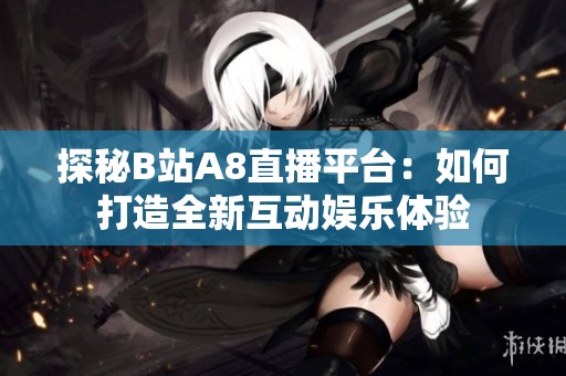 探秘B站A8直播平台：如何打造全新互动娱乐体验