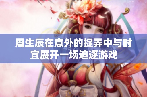 周生辰在意外的捉弄中与时宜展开一场追逐游戏