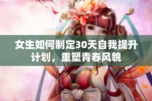 女生如何制定30天自我提升计划，重塑青春风貌