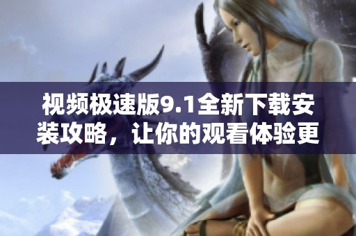 视频极速版9.1全新下载安装攻略，让你的观看体验更畅快