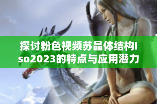 探讨粉色视频苏晶体结构Iso2023的特点与应用潜力