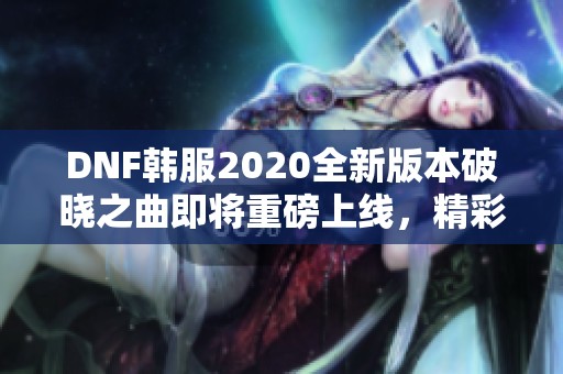 DNF韩服2020全新版本破晓之曲即将重磅上线，精彩内容预告揭秘！