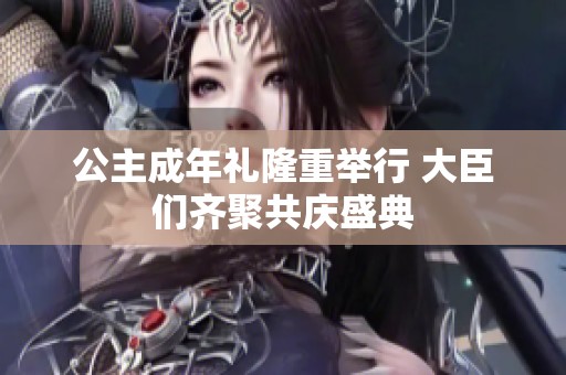 公主成年礼隆重举行 大臣们齐聚共庆盛典