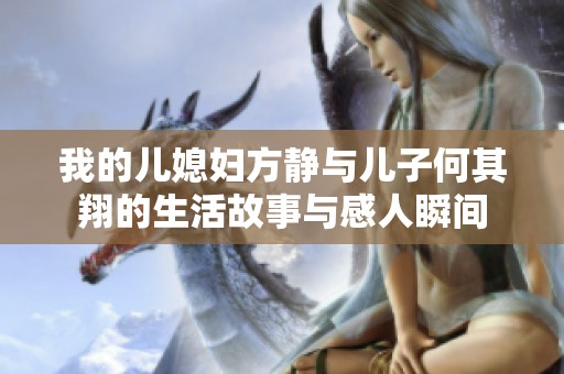 我的儿媳妇方静与儿子何其翔的生活故事与感人瞬间