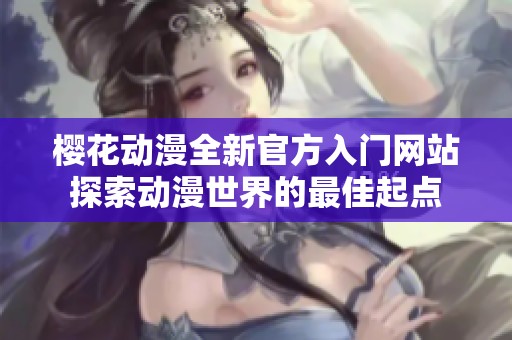 樱花动漫全新官方入门网站探索动漫世界的最佳起点