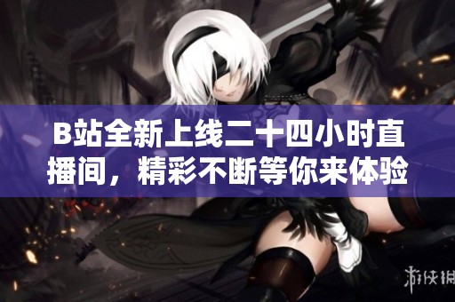 B站全新上线二十四小时直播间，精彩不断等你来体验