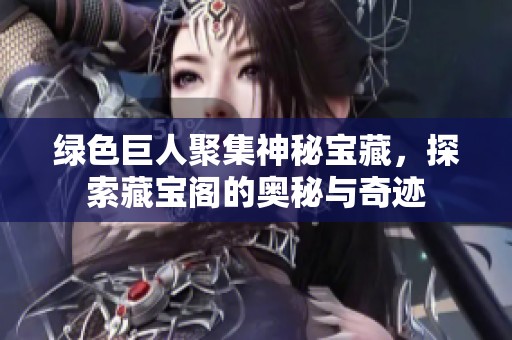 绿色巨人聚集神秘宝藏，探索藏宝阁的奥秘与奇迹