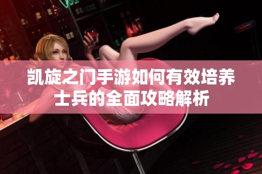 凯旋之门手游如何有效培养士兵的全面攻略解析