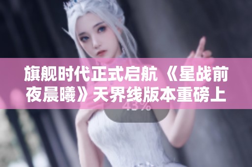 旗舰时代正式启航 《星战前夜晨曦》天界线版本重磅上线！