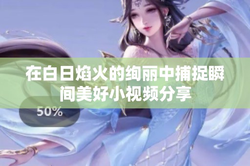 在白日焰火的绚丽中捕捉瞬间美好小视频分享
