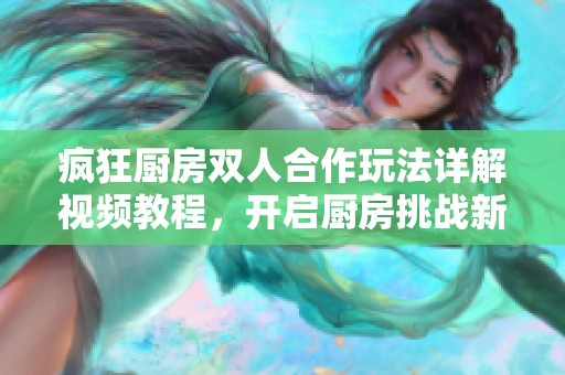 疯狂厨房双人合作玩法详解视频教程，开启厨房挑战新体验