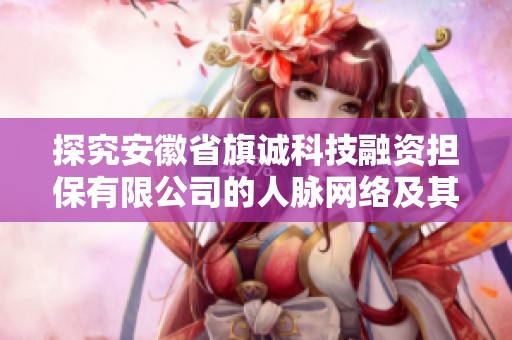 探究安徽省旗诚科技融资担保有限公司的人脉网络及其影响力