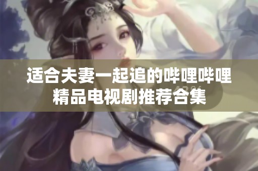 适合夫妻一起追的哔哩哔哩精品电视剧推荐合集