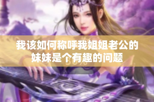 我该如何称呼我姐姐老公的妹妹是个有趣的问题