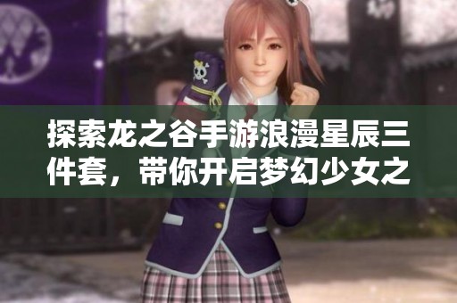 探索龙之谷手游浪漫星辰三件套，带你开启梦幻少女之旅！
