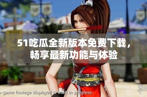 51吃瓜全新版本免费下载，畅享最新功能与体验