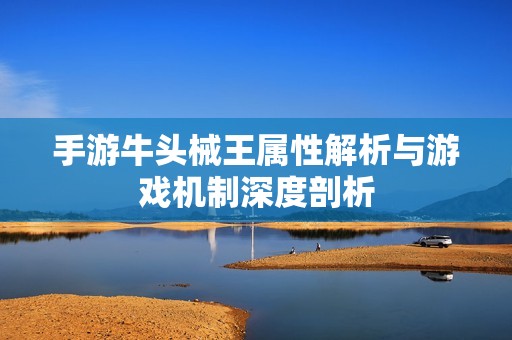 手游牛头械王属性解析与游戏机制深度剖析