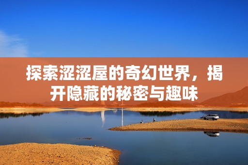 探索涩涩屋的奇幻世界，揭开隐藏的秘密与趣味