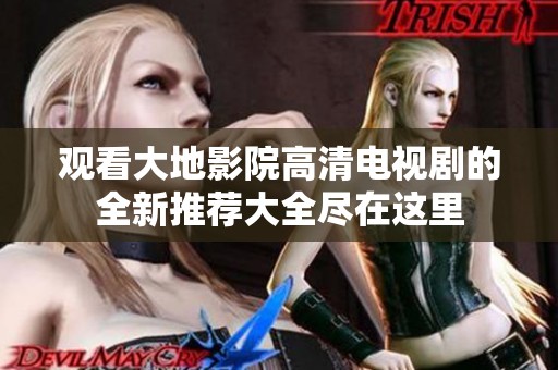观看大地影院高清电视剧的全新推荐大全尽在这里