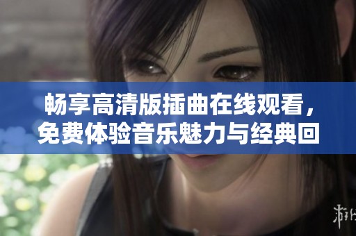 畅享高清版插曲在线观看，免费体验音乐魅力与经典回顾