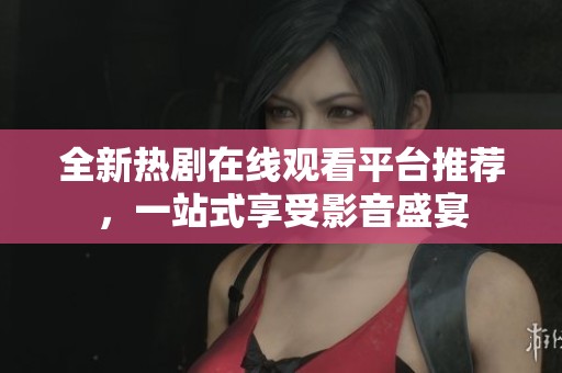 全新热剧在线观看平台推荐，一站式享受影音盛宴