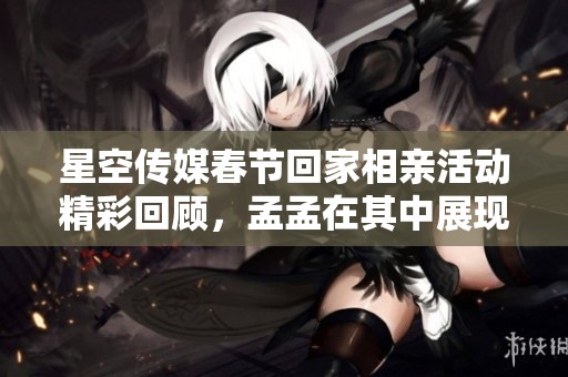 星空传媒春节回家相亲活动精彩回顾，孟孟在其中展现自我