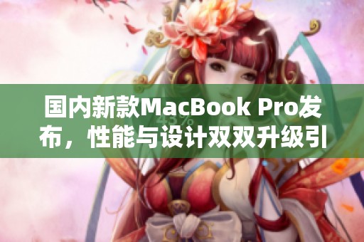 国内新款MacBook Pro发布，性能与设计双双升级引发热议
