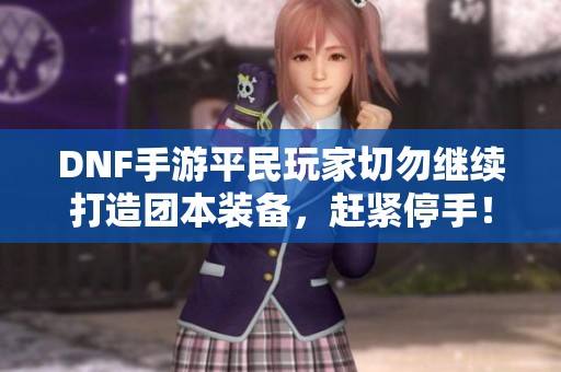 DNF手游平民玩家切勿继续打造团本装备，赶紧停手！