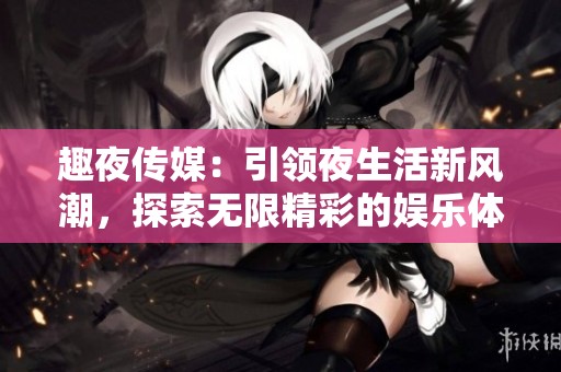 趣夜传媒：引领夜生活新风潮，探索无限精彩的娱乐体验