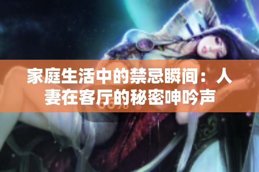 家庭生活中的禁忌瞬间：人妻在客厅的秘密呻吟声