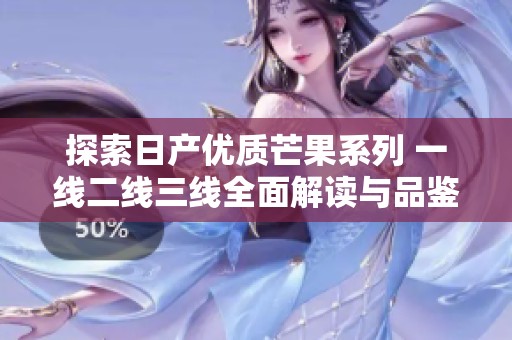 探索日产优质芒果系列 一线二线三线全面解读与品鉴