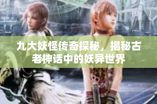 九大妖怪传奇探秘，揭秘古老神话中的妖异世界