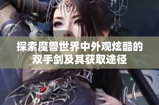 探索魔兽世界中外观炫酷的双手剑及其获取途径